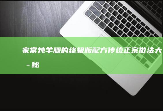 家常炖羊腿的终极版配方：传统正宗做法大揭秘